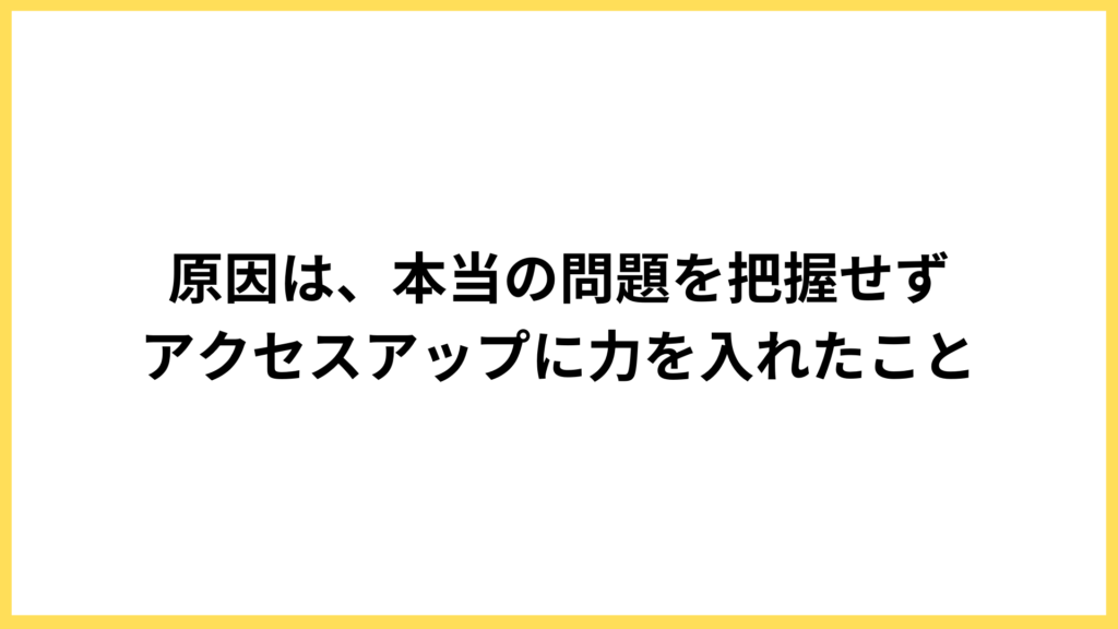 成果が出なかった原因は、アクセスアップだけに目を向けていたこと
