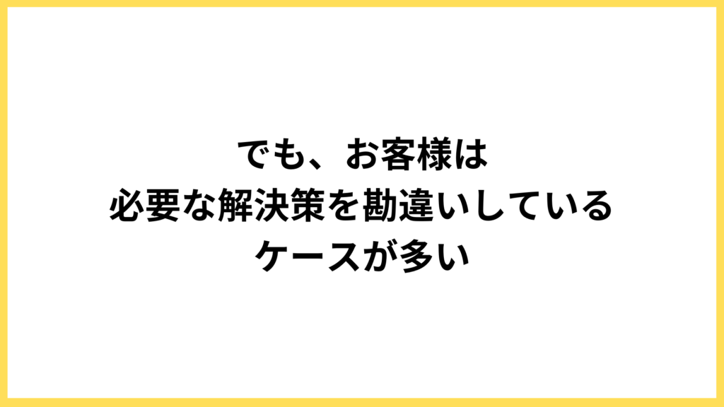 前提：お客様は解決策を勘違いしていることが多い