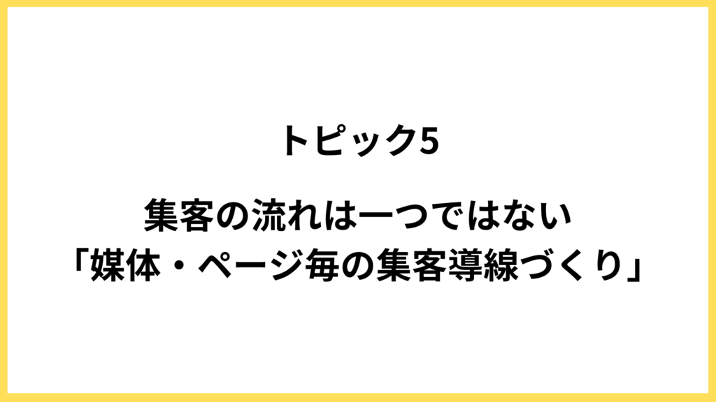 トピック5．集客の流れは一つではない「媒体・ページ毎」の集客導線づくり