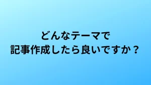 どんなテーマで記事作成したら良いか分かりません