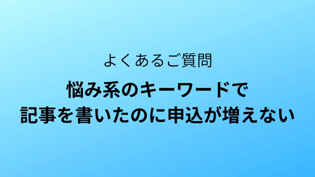 悩み系のキーワードで書いても、申込が増えない
