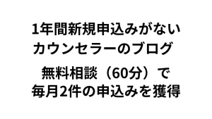 1年間新規申込みがないカウンセラーのブログ → 60分のコンサルで毎月2件の申込みを獲得